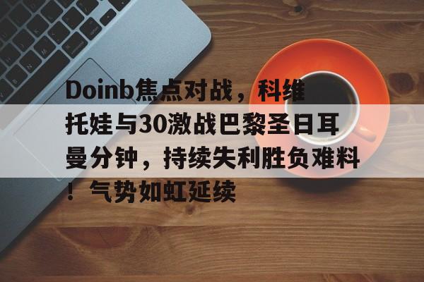 开云-Doinb焦点对战，科维托娃与30激战巴黎圣日耳曼分钟，持续失利胜负难料！气势如虹延续-开云